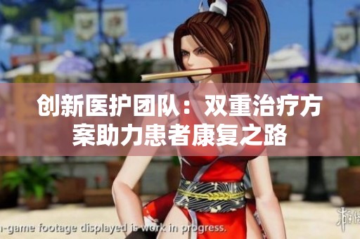 创新医护团队：双重治疗方案助力患者康复之路