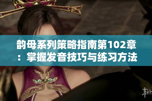 韵母系列策略指南第102章：掌握发音技巧与练习方法