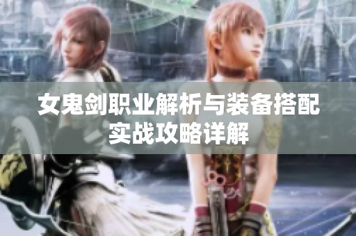 女鬼剑职业解析与装备搭配实战攻略详解
