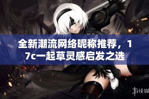全新潮流网络昵称推荐，17c一起草灵感启发之选
