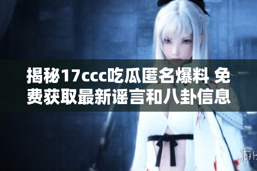 揭秘17ccc吃瓜匿名爆料 免费获取最新谣言和八卦信息
