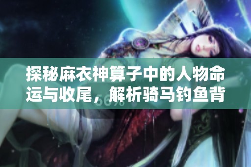 探秘麻衣神算子中的人物命运与收尾，解析骑马钓鱼背后的故事