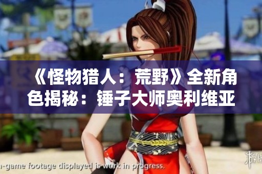《怪物猎人：荒野》全新角色揭秘：锤子大师奥利维亚的精彩介绍