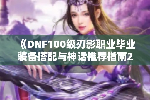 《DNF100级刃影职业毕业装备搭配与神话推荐指南2022》