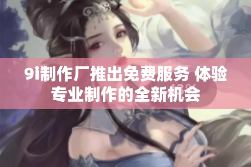9i制作厂推出免费服务 体验专业制作的全新机会