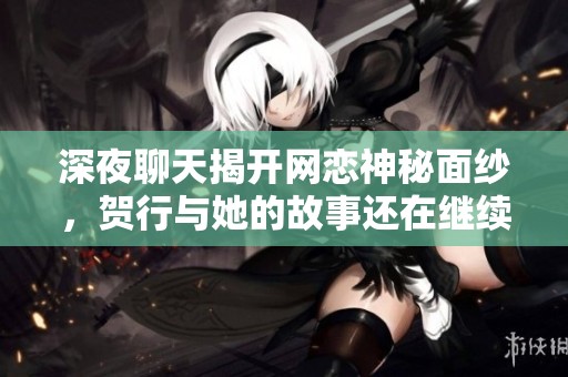 深夜聊天揭开网恋神秘面纱，贺行与她的故事还在继续