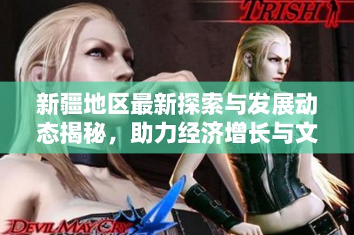 新疆地区最新探索与发展动态揭秘，助力经济增长与文化传承