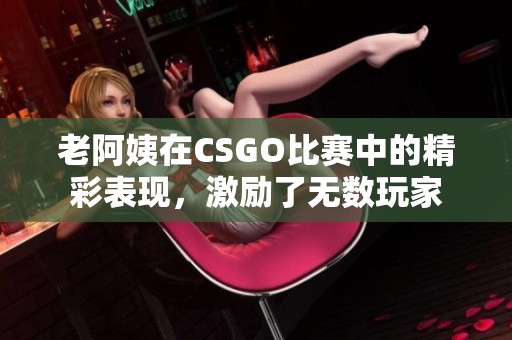 老阿姨在CSGO比赛中的精彩表现，激励了无数玩家