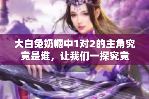 大白兔奶糖中1对2的主角究竟是谁，让我们一探究竟