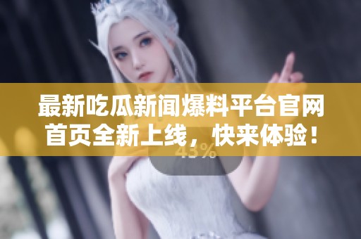 最新吃瓜新闻爆料平台官网首页全新上线，快来体验！