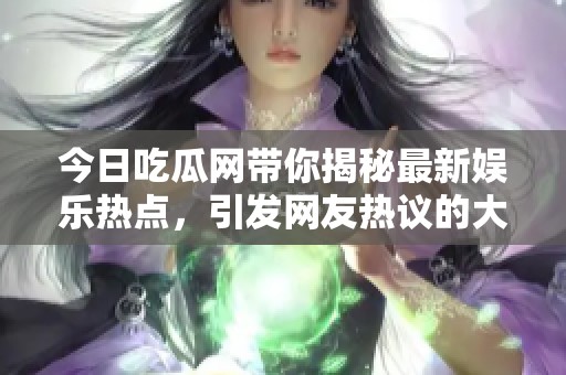 今日吃瓜网带你揭秘最新娱乐热点，引发网友热议的大瓜一览