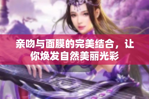 亲吻与面膜的完美结合，让你焕发自然美丽光彩