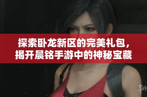 探索卧龙新区的完美礼包，揭开晨铭手游中的神秘宝藏