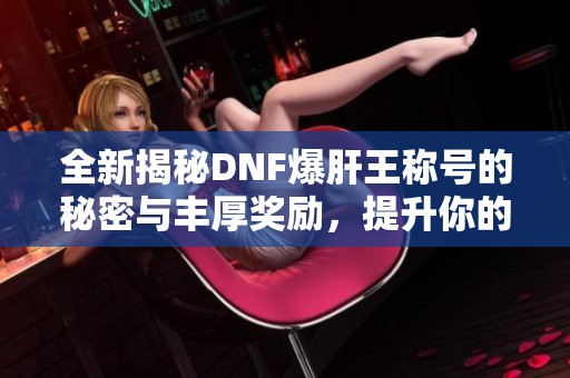 全新揭秘DNF爆肝王称号的秘密与丰厚奖励，提升你的游戏实力