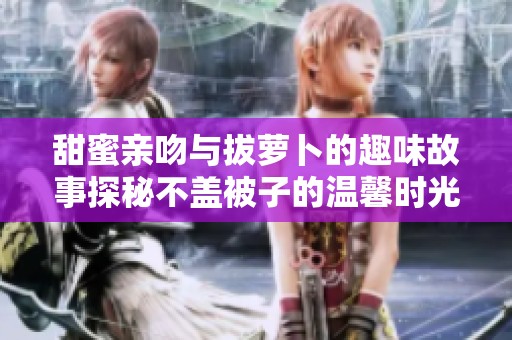 甜蜜亲吻与拔萝卜的趣味故事探秘不盖被子的温馨时光