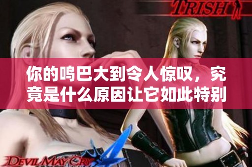 你的鸣巴大到令人惊叹，究竟是什么原因让它如此特别？