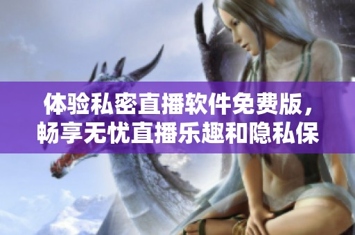 体验私密直播软件免费版，畅享无忧直播乐趣和隐私保护