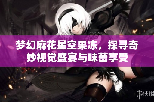 梦幻麻花星空果冻，探寻奇妙视觉盛宴与味蕾享受