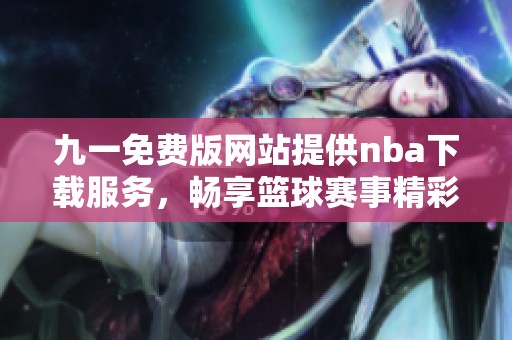九一免费版网站提供nba下载服务，畅享篮球赛事精彩体验