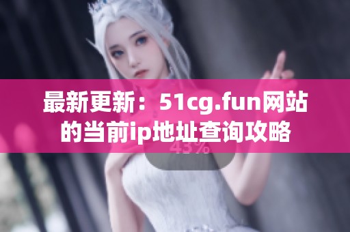 最新更新：51cg.fun网站的当前ip地址查询攻略