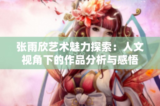 张雨欣艺术魅力探索：人文视角下的作品分析与感悟