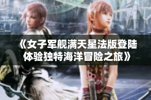 《女子军舰满天星法版登陆 体验独特海洋冒险之旅》