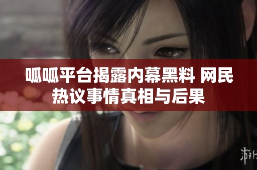 呱呱平台揭露内幕黑料 网民热议事情真相与后果
