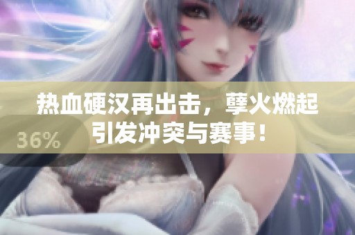 热血硬汉再出击，孽火燃起引发冲突与赛事！