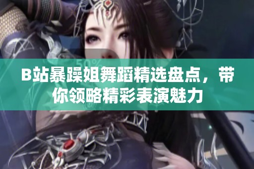 B站暴躁姐舞蹈精选盘点，带你领略精彩表演魅力