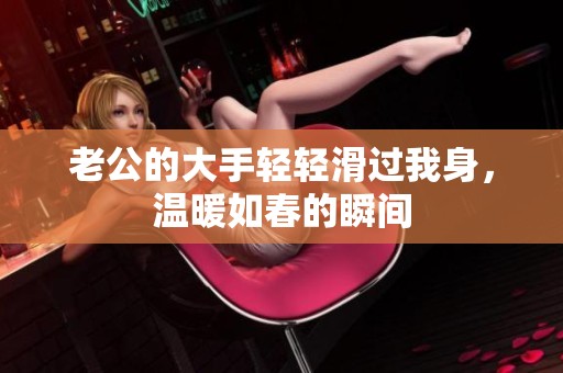 老公的大手轻轻滑过我身，温暖如春的瞬间