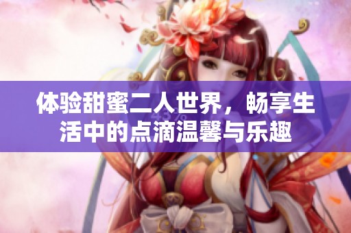 体验甜蜜二人世界，畅享生活中的点滴温馨与乐趣