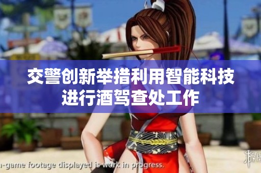 交警创新举措利用智能科技进行酒驾查处工作
