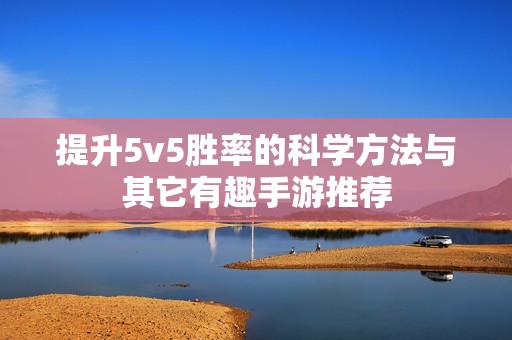 提升5v5胜率的科学方法与其它有趣手游推荐