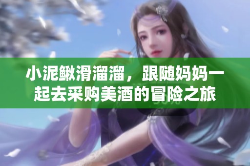 小泥鳅滑溜溜，跟随妈妈一起去采购美酒的冒险之旅
