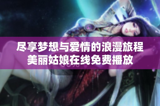 尽享梦想与爱情的浪漫旅程美丽姑娘在线免费播放