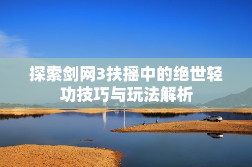 探索剑网3扶摇中的绝世轻功技巧与玩法解析