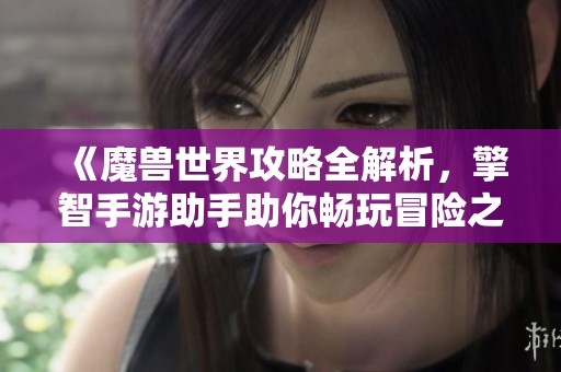 《魔兽世界攻略全解析，擎智手游助手助你畅玩冒险之旅》