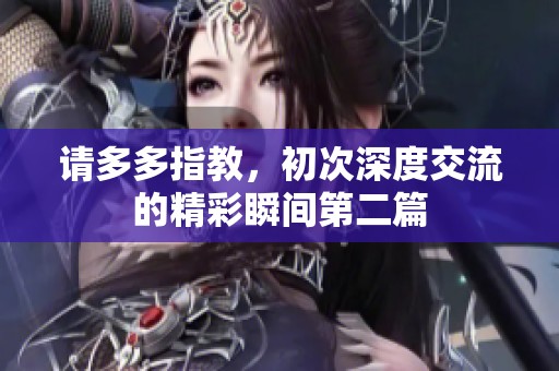 请多多指教，初次深度交流的精彩瞬间第二篇