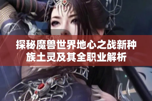 探秘魔兽世界地心之战新种族土灵及其全职业解析