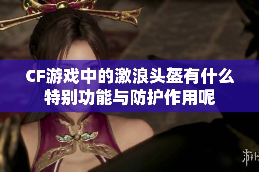 CF游戏中的激浪头盔有什么特别功能与防护作用呢