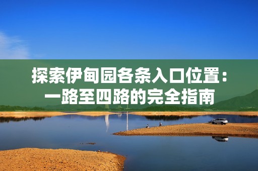 探索伊甸园各条入口位置：一路至四路的完全指南