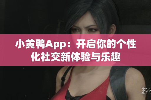 小黄鸭App：开启你的个性化社交新体验与乐趣