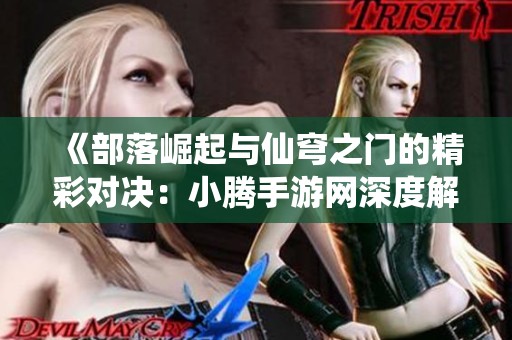 《部落崛起与仙穹之门的精彩对决：小腾手游网深度解析》