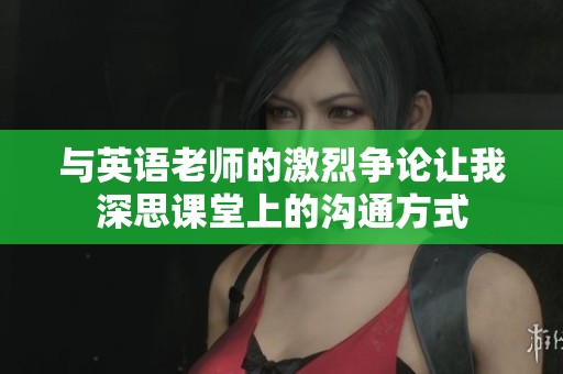 与英语老师的激烈争论让我深思课堂上的沟通方式