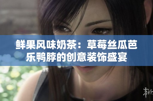 鲜果风味奶茶：草莓丝瓜芭乐鸭脖的创意装饰盛宴
