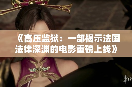 《高压监狱：一部揭示法国法律深渊的电影重磅上线》