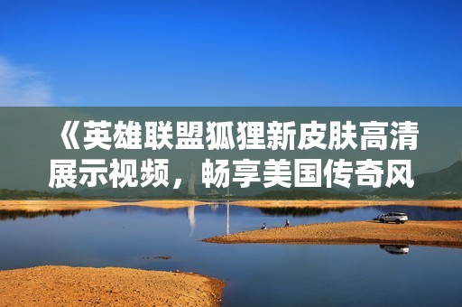 《英雄联盟狐狸新皮肤高清展示视频，畅享美国传奇风采》