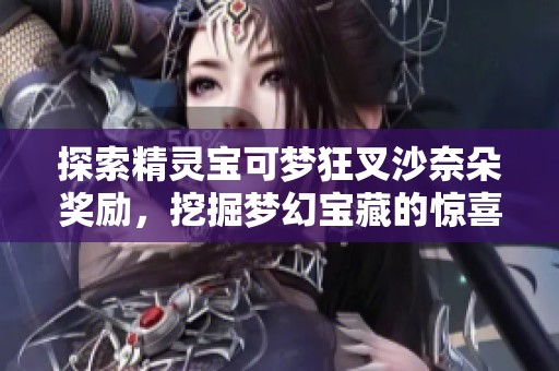 探索精灵宝可梦狂叉沙奈朵奖励，挖掘梦幻宝藏的惊喜攻略详解
