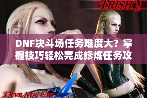 DNF决斗场任务难度大？掌握技巧轻松完成修炼任务攻略