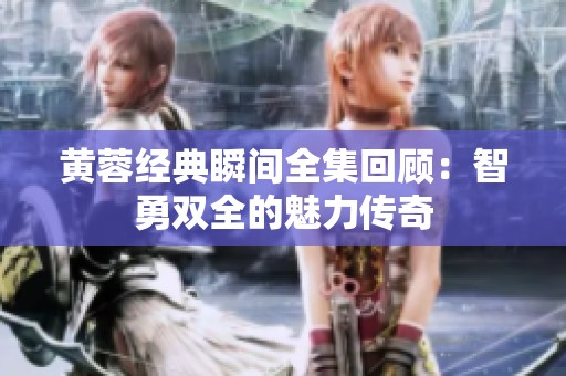 黄蓉经典瞬间全集回顾：智勇双全的魅力传奇
